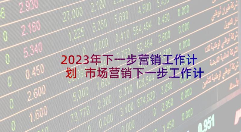 2023年下一步营销工作计划 市场营销下一步工作计划(大全5篇)