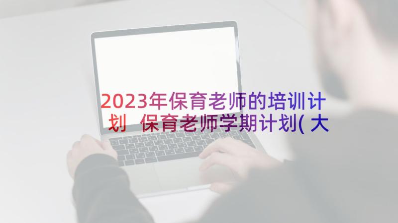 2023年保育老师的培训计划 保育老师学期计划(大全5篇)