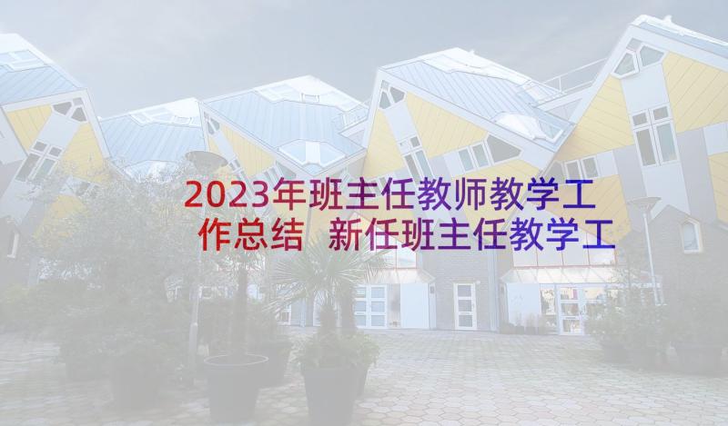 2023年班主任教师教学工作总结 新任班主任教学工作总结报告(精选7篇)