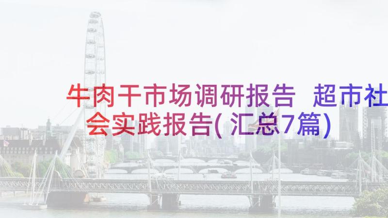 牛肉干市场调研报告 超市社会实践报告(汇总7篇)