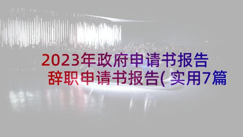 2023年政府申请书报告 辞职申请书报告(实用7篇)