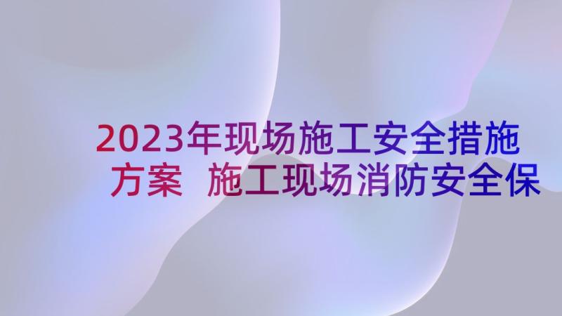 2023年现场施工安全措施方案 施工现场消防安全保卫措施(实用7篇)