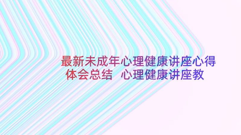 最新未成年心理健康讲座心得体会总结 心理健康讲座教师心得体会(优质8篇)