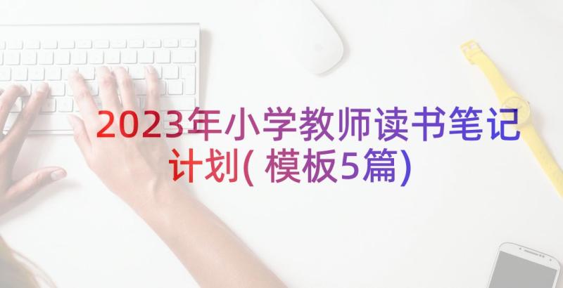 2023年小学教师读书笔记计划(模板5篇)