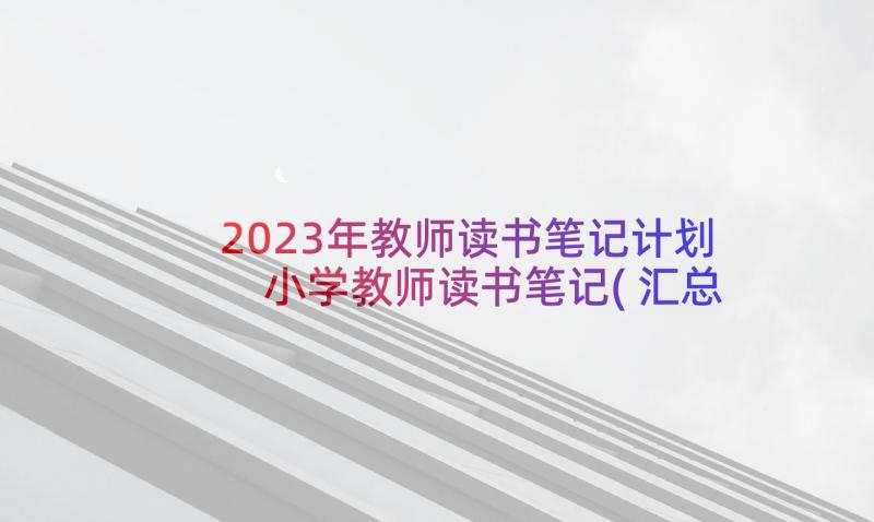 2023年教师读书笔记计划 小学教师读书笔记(汇总5篇)