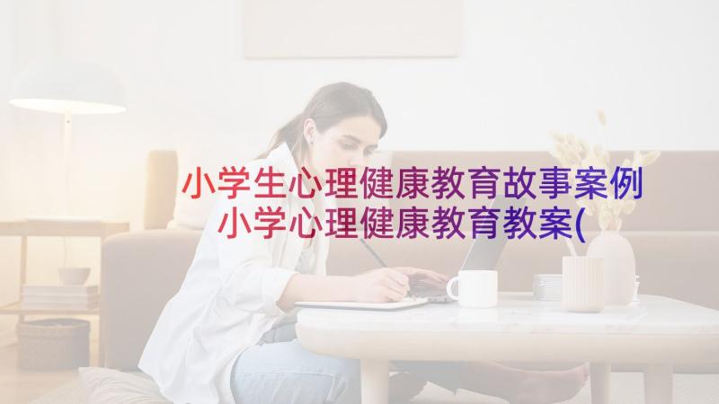 小学生心理健康教育故事案例 小学心理健康教育教案(通用9篇)