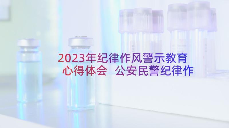 2023年纪律作风警示教育心得体会 公安民警纪律作风整顿心得体会(模板5篇)