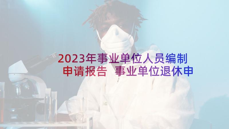 2023年事业单位人员编制申请报告 事业单位退休申请报告(模板5篇)