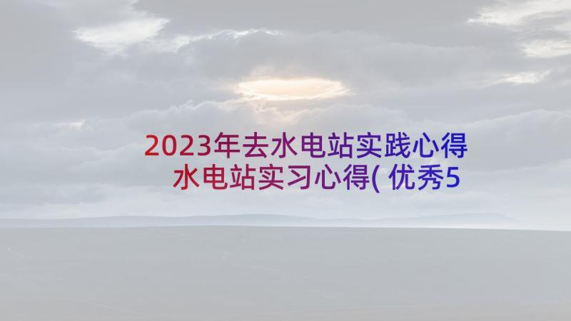 2023年去水电站实践心得 水电站实习心得(优秀5篇)