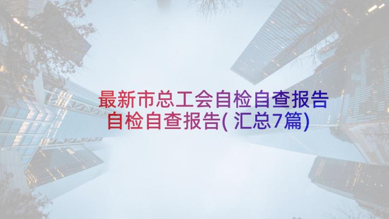 最新市总工会自检自查报告 自检自查报告(汇总7篇)