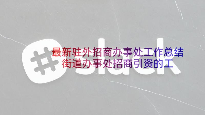 最新驻外招商办事处工作总结 街道办事处招商引资的工作总结(大全5篇)