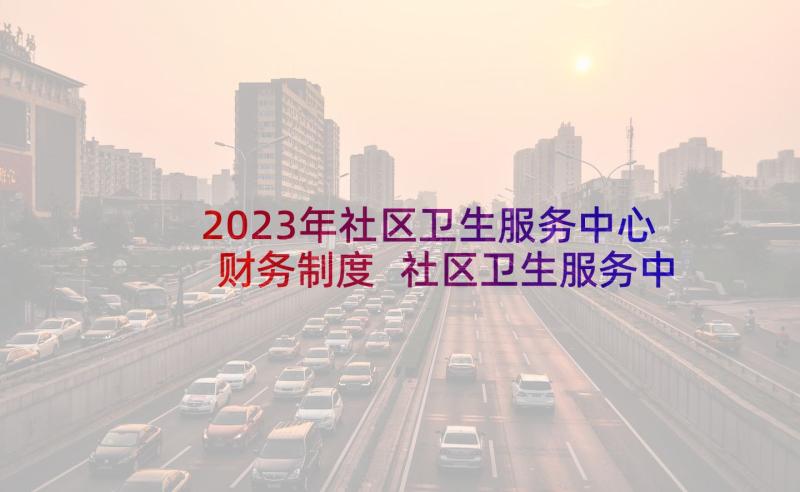 2023年社区卫生服务中心财务制度 社区卫生服务中心年终工作总结(优秀8篇)