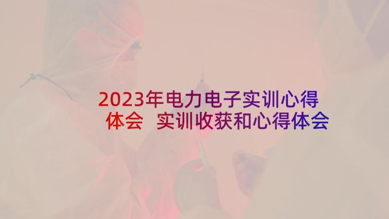 2023年电力电子实训心得体会 实训收获和心得体会(优秀5篇)