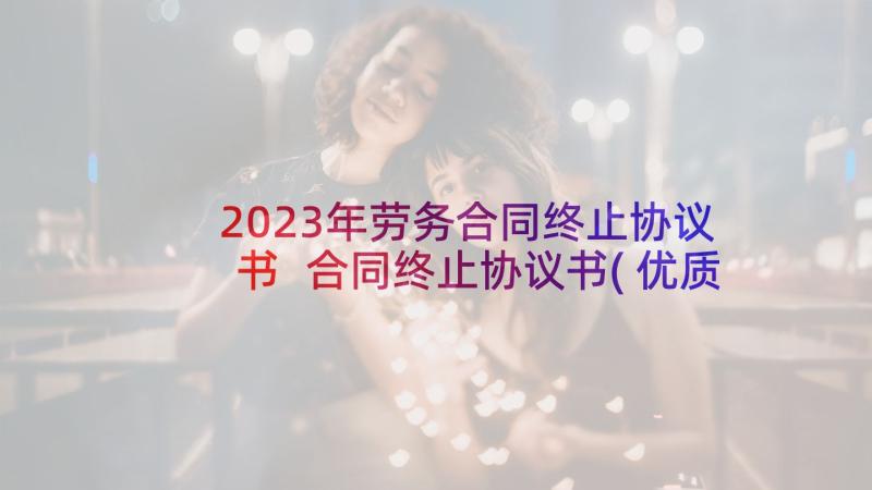 2023年劳务合同终止协议书 合同终止协议书(优质7篇)