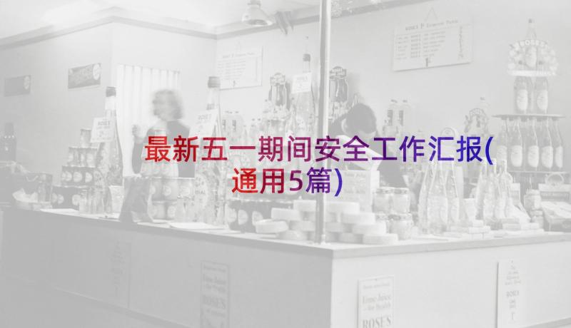 最新五一期间安全工作汇报(通用5篇)