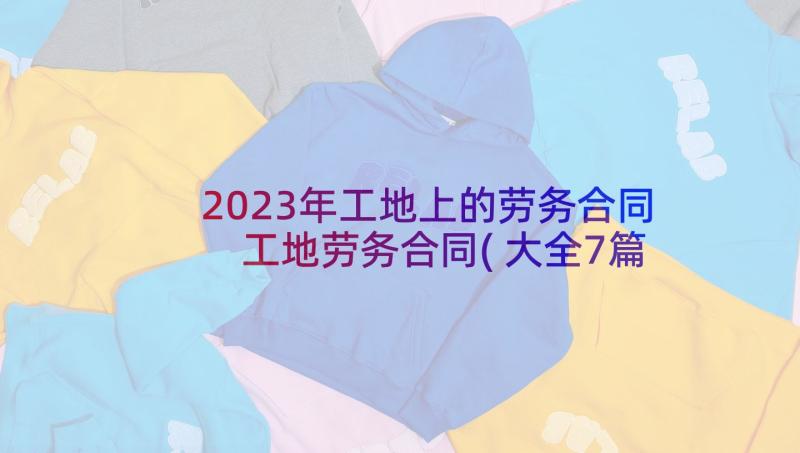 2023年工地上的劳务合同 工地劳务合同(大全7篇)