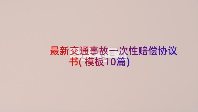 最新交通事故一次性赔偿协议书(模板10篇)