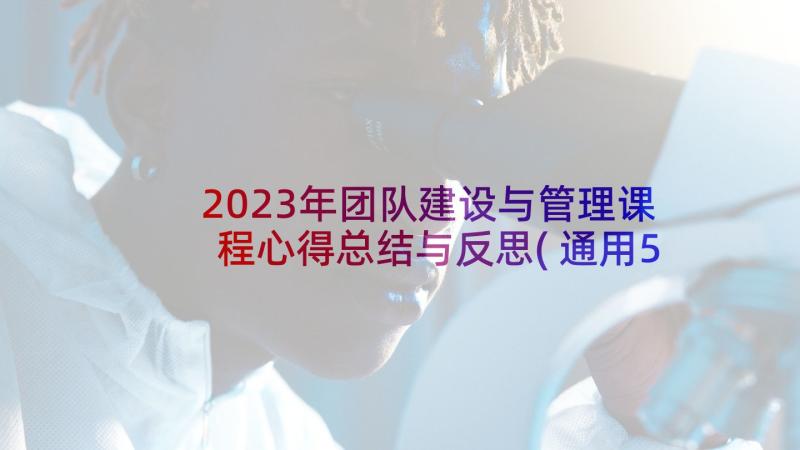 2023年团队建设与管理课程心得总结与反思(通用5篇)