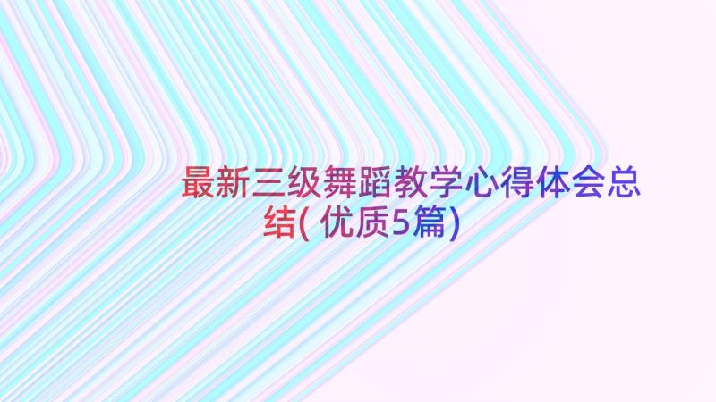 最新三级舞蹈教学心得体会总结(优质5篇)