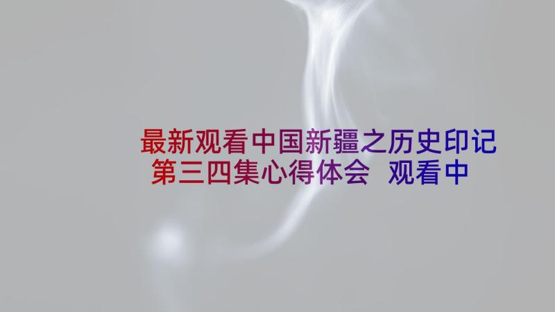 最新观看中国新疆之历史印记第三四集心得体会 观看中国新疆之历史印记心得体会(汇总5篇)