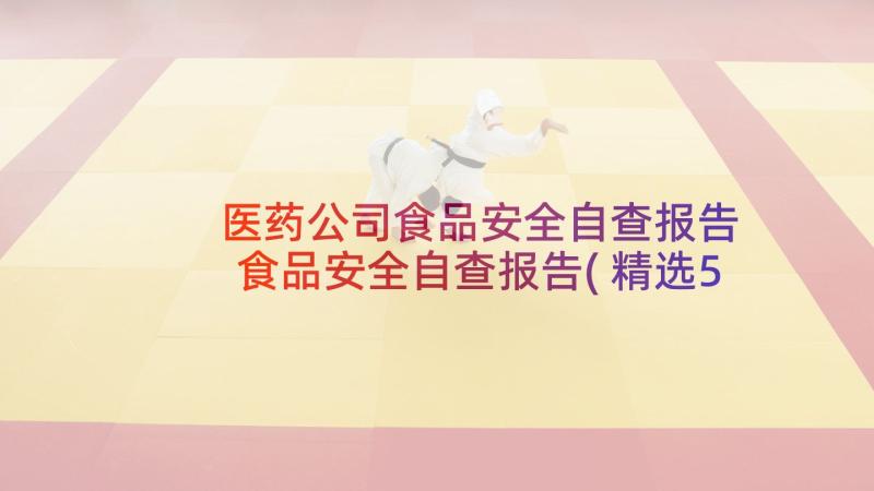 医药公司食品安全自查报告 食品安全自查报告(精选5篇)