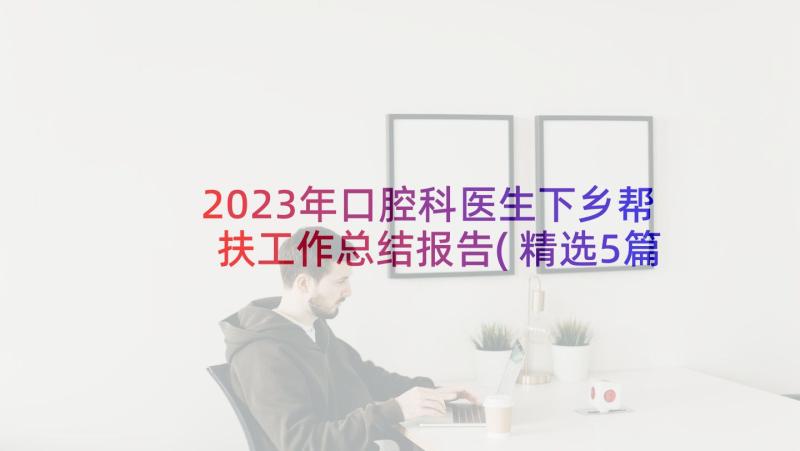 2023年口腔科医生下乡帮扶工作总结报告(精选5篇)