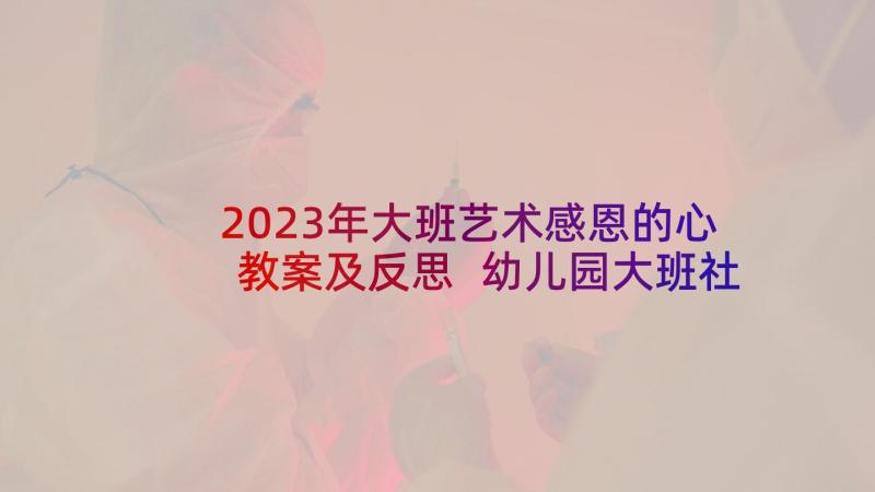 2023年大班艺术感恩的心教案及反思 幼儿园大班社会教案感恩母亲及教学反思(通用5篇)