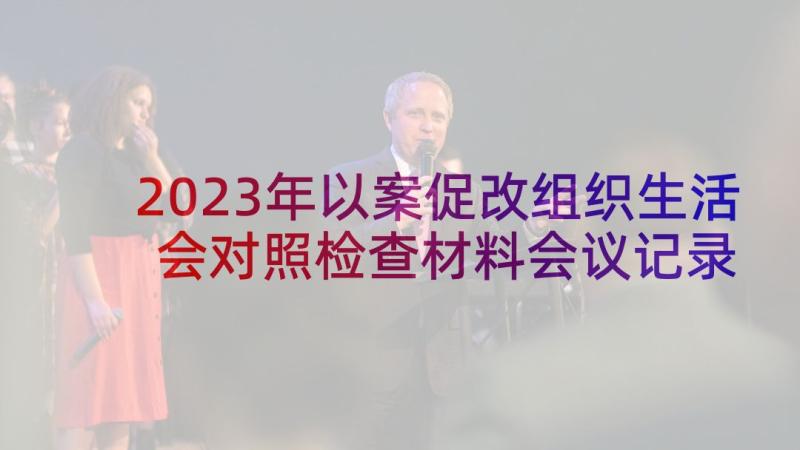 2023年以案促改组织生活会对照检查材料会议记录 对照组织生活会发言材料(优秀5篇)