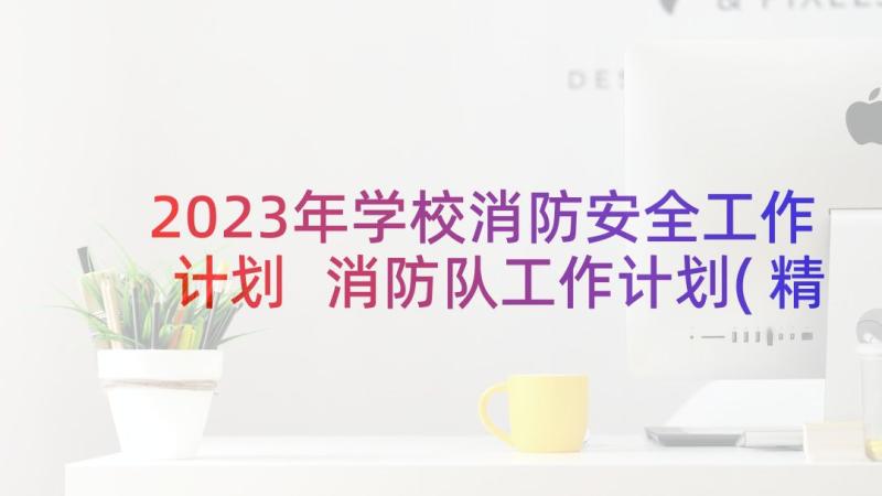 2023年学校消防安全工作计划 消防队工作计划(精选5篇)