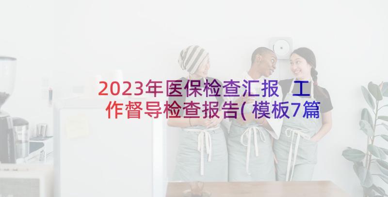 2023年医保检查汇报 工作督导检查报告(模板7篇)