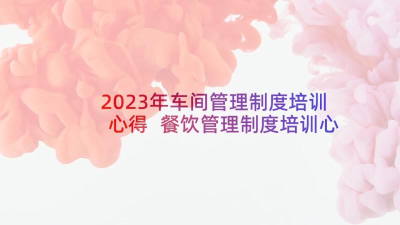 2023年车间管理制度培训心得 餐饮管理制度培训心得体会(精选5篇)