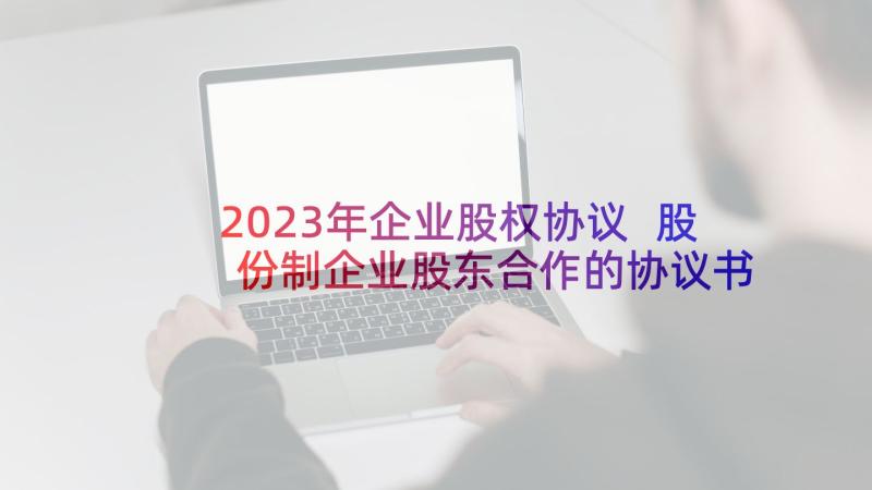 2023年企业股权协议 股份制企业股东合作的协议书(实用5篇)