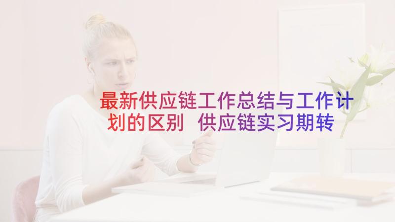 最新供应链工作总结与工作计划的区别 供应链实习期转正工作总结(优质5篇)