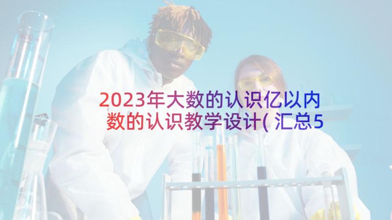 2023年大数的认识亿以内数的认识教学设计(汇总5篇)