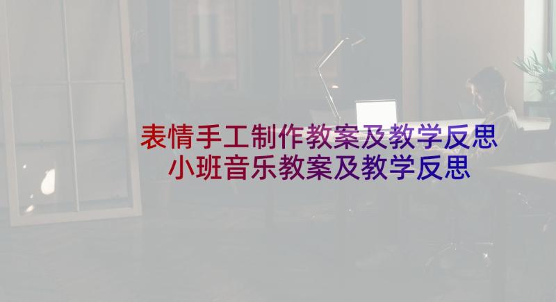 表情手工制作教案及教学反思 小班音乐教案及教学反思表情歌(通用5篇)