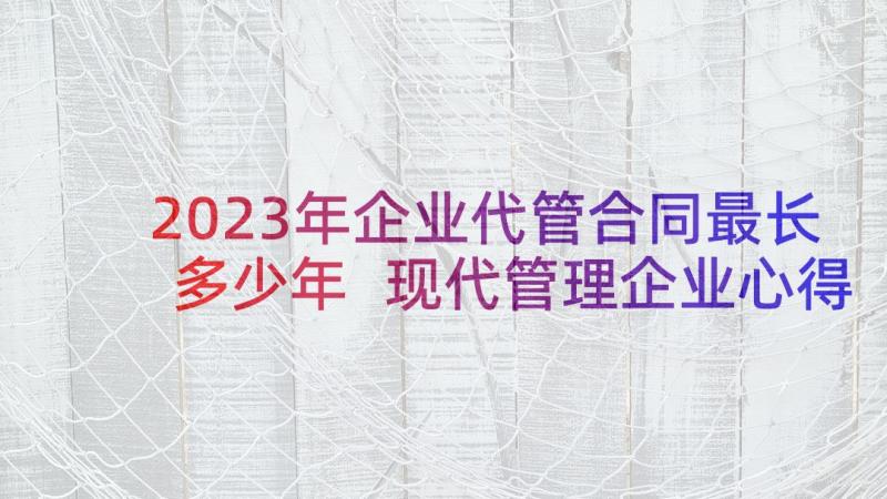 2023年企业代管合同最长多少年 现代管理企业心得(实用5篇)