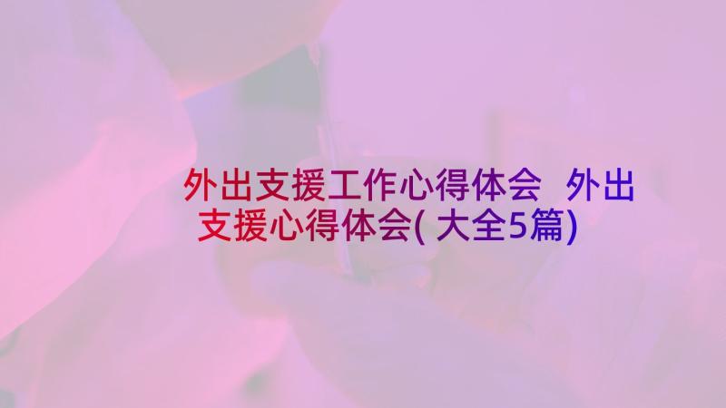 外出支援工作心得体会 外出支援心得体会(大全5篇)