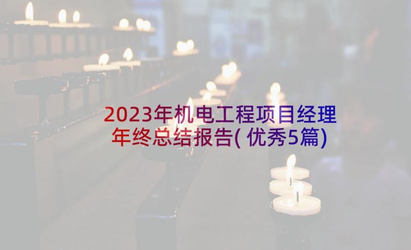 2023年机电工程项目经理年终总结报告(优秀5篇)