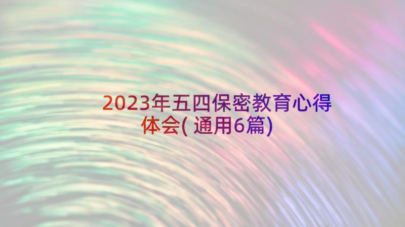 2023年五四保密教育心得体会(通用6篇)