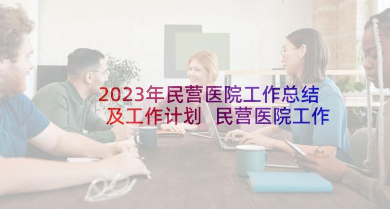 2023年民营医院工作总结及工作计划 民营医院工作计划(实用5篇)