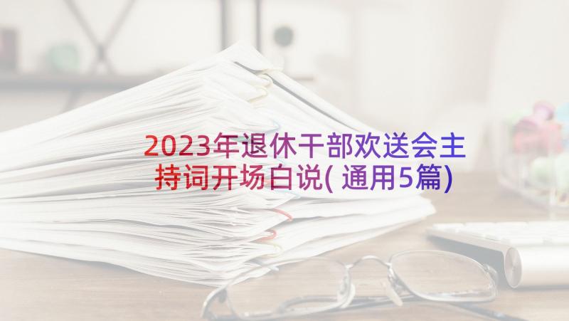 2023年退休干部欢送会主持词开场白说(通用5篇)