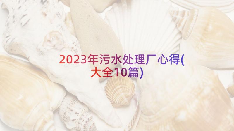 2023年污水处理厂心得(大全10篇)