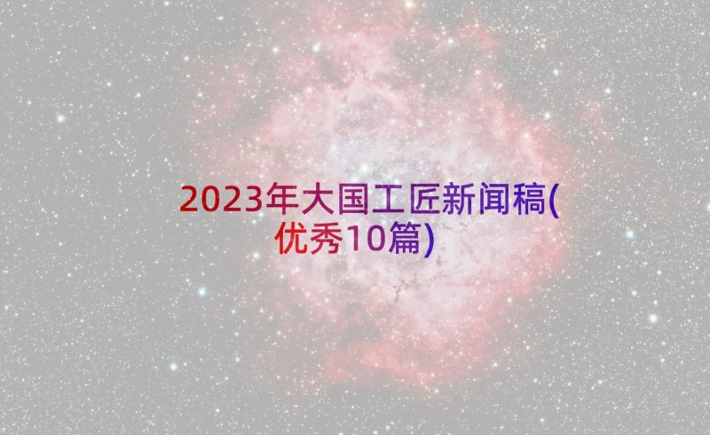 2023年大国工匠新闻稿(优秀10篇)