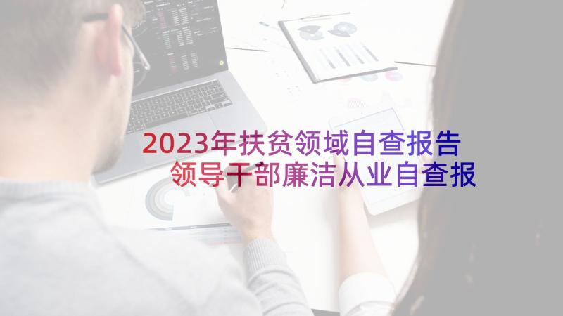 2023年扶贫领域自查报告 领导干部廉洁从业自查报告(汇总9篇)