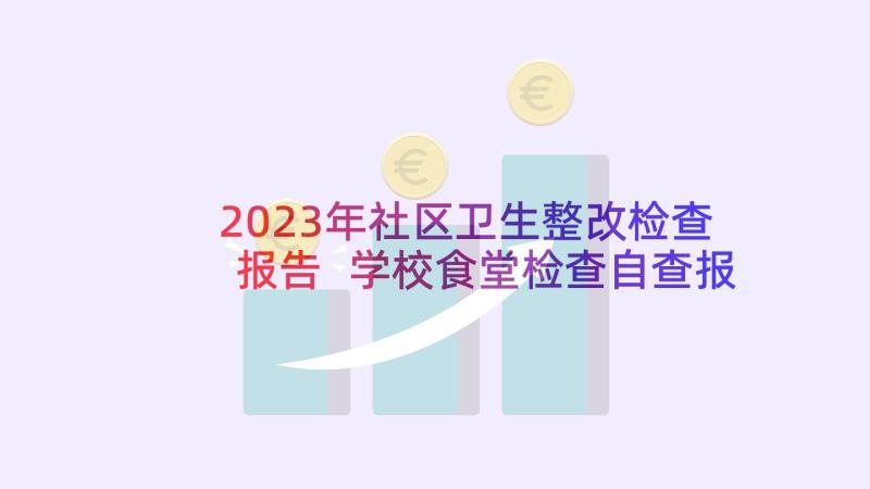 2023年社区卫生整改检查报告 学校食堂检查自查报告及整改措施(汇总5篇)