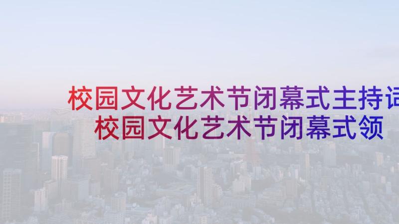 校园文化艺术节闭幕式主持词 校园文化艺术节闭幕式领导致辞稿(优秀5篇)