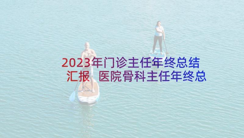 2023年门诊主任年终总结汇报 医院骨科主任年终总结(实用6篇)