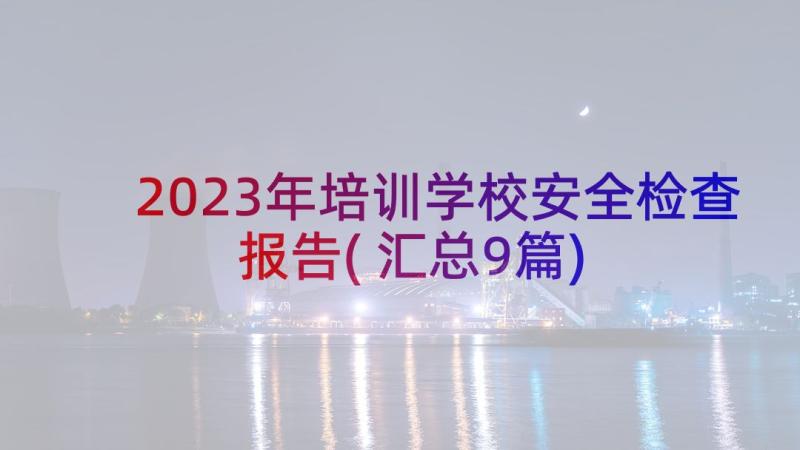 2023年培训学校安全检查报告(汇总9篇)