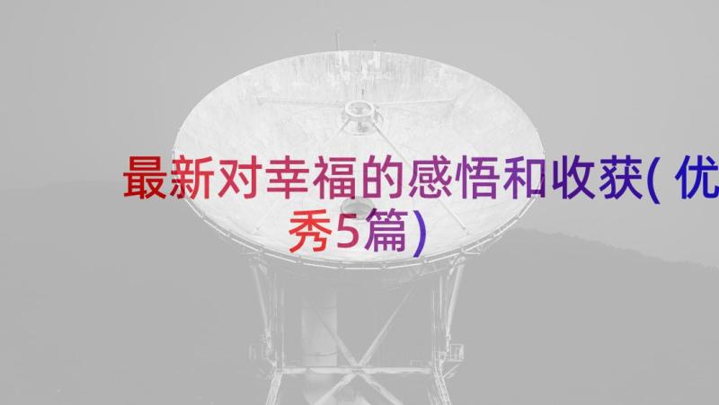 最新对幸福的感悟和收获(优秀5篇)