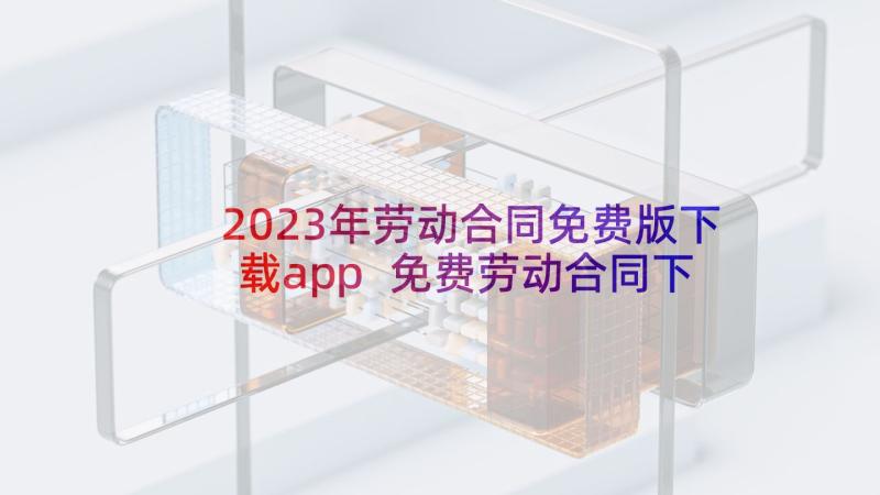 2023年劳动合同免费版下载app 免费劳动合同下载(汇总9篇)